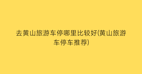 去黄山旅游车停哪里比较好(黄山旅游车停车推荐)