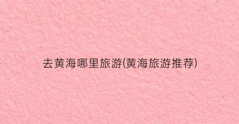 去黄海哪里旅游(黄海旅游推荐)