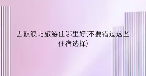 去鼓浪屿旅游住哪里好(不要错过这些住宿选择)