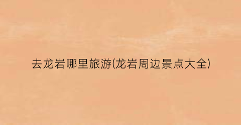 去龙岩哪里旅游(龙岩周边景点大全)