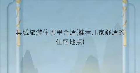 县城旅游住哪里合适(推荐几家舒适的住宿地点)