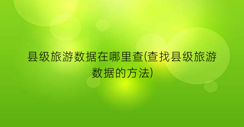县级旅游数据在哪里查(查找县级旅游数据的方法)