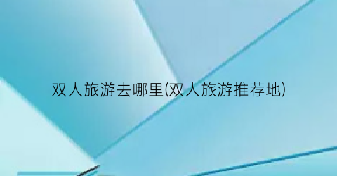 双人旅游去哪里(双人旅游推荐地)