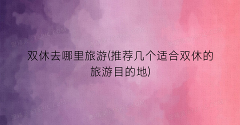 双休去哪里旅游(推荐几个适合双休的旅游目的地)