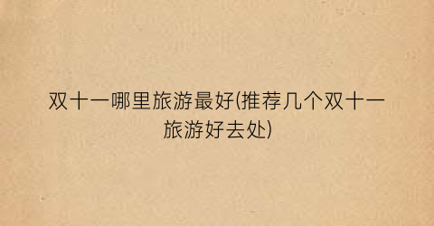 双十一哪里旅游最好(推荐几个双十一旅游好去处)