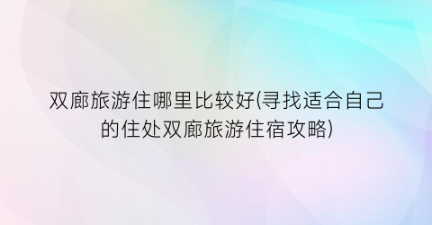 双廊旅游住哪里比较好(寻找适合自己的住处双廊旅游住宿攻略)