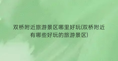 双桥附近旅游景区哪里好玩(双桥附近有哪些好玩的旅游景区)
