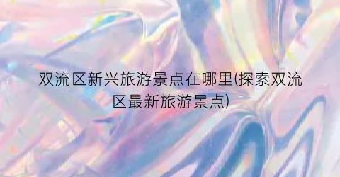 双流区新兴旅游景点在哪里(探索双流区最新旅游景点)