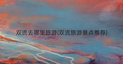双流去哪里旅游(双流旅游景点推荐)