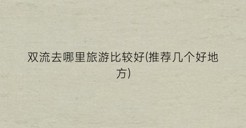 双流去哪里旅游比较好(推荐几个好地方)