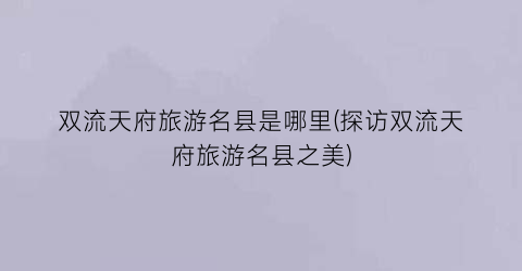 双流天府旅游名县是哪里(探访双流天府旅游名县之美)