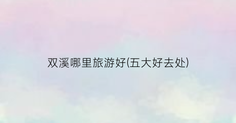 双溪哪里旅游好(五大好去处)