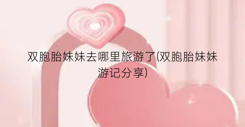 双胞胎妹妹去哪里旅游了(双胞胎妹妹游记分享)