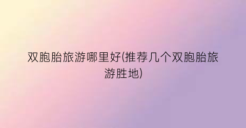 双胞胎旅游哪里好(推荐几个双胞胎旅游胜地)