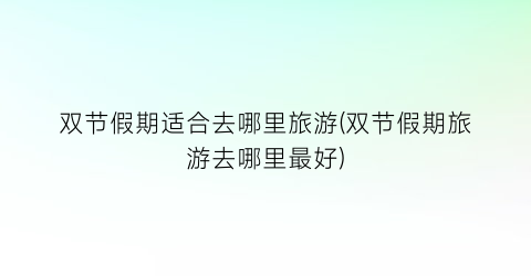 双节假期适合去哪里旅游(双节假期旅游去哪里最好)
