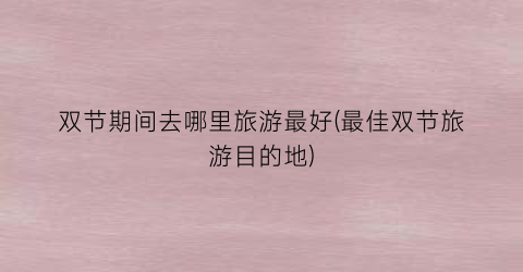 双节期间去哪里旅游最好(最佳双节旅游目的地)