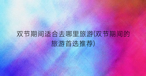 双节期间适合去哪里旅游(双节期间的旅游首选推荐)
