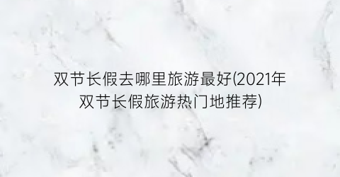 双节长假去哪里旅游最好(2021年双节长假旅游热门地推荐)