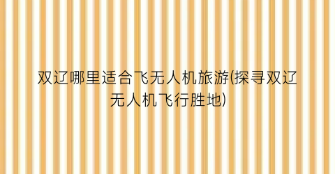 双辽哪里适合飞无人机旅游(探寻双辽无人机飞行胜地)