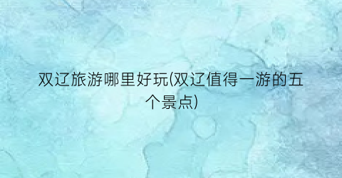 双辽旅游哪里好玩(双辽值得一游的五个景点)