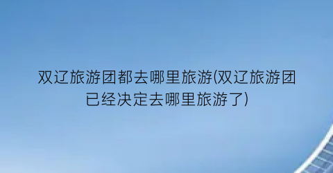 双辽旅游团都去哪里旅游(双辽旅游团已经决定去哪里旅游了)