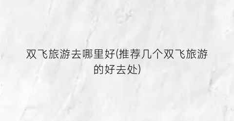 双飞旅游去哪里好(推荐几个双飞旅游的好去处)