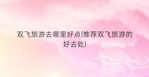 双飞旅游去哪里好点(推荐双飞旅游的好去处)