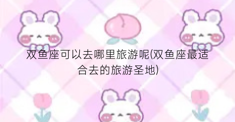 双鱼座可以去哪里旅游呢(双鱼座最适合去的旅游圣地)