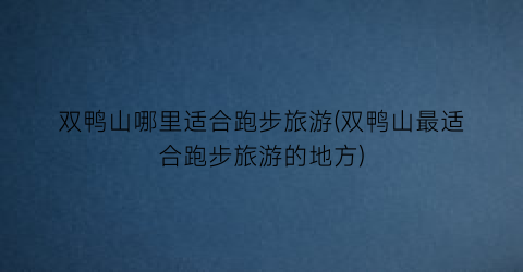 双鸭山哪里适合跑步旅游(双鸭山最适合跑步旅游的地方)