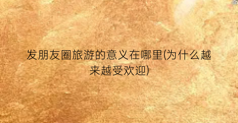 发朋友圈旅游的意义在哪里(为什么越来越受欢迎)