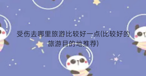 受伤去哪里旅游比较好一点(比较好的旅游目的地推荐)