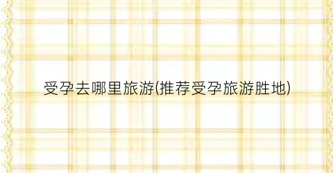 受孕去哪里旅游(推荐受孕旅游胜地)