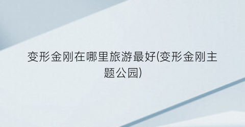 变形金刚在哪里旅游最好(变形金刚主题公园)