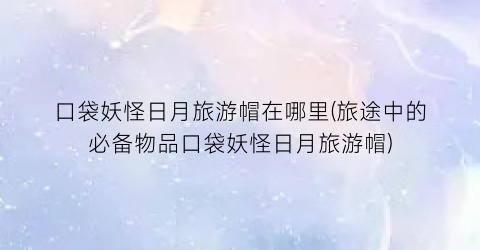 口袋妖怪日月旅游帽在哪里(旅途中的必备物品口袋妖怪日月旅游帽)