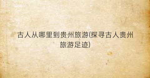 古人从哪里到贵州旅游(探寻古人贵州旅游足迹)