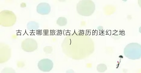 古人去哪里旅游(古人游历的迷幻之地)