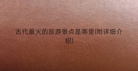 古代最火的旅游景点是哪里(附详细介绍)