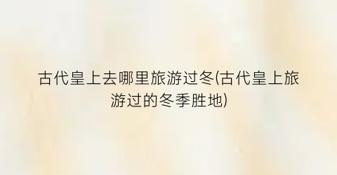 古代皇上去哪里旅游过冬(古代皇上旅游过的冬季胜地)