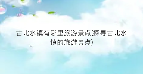 古北水镇有哪里旅游景点(探寻古北水镇的旅游景点)