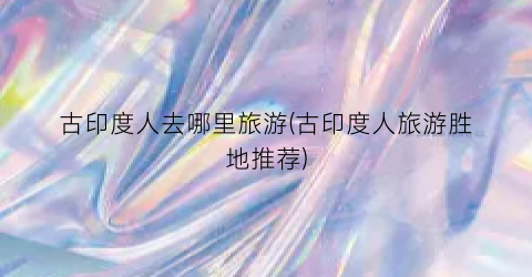 古印度人去哪里旅游(古印度人旅游胜地推荐)