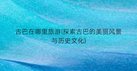 古巴在哪里旅游(探索古巴的美丽风景与历史文化)