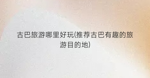 古巴旅游哪里好玩(推荐古巴有趣的旅游目的地)