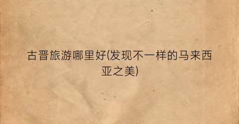 古晋旅游哪里好(发现不一样的马来西亚之美)