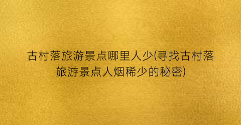 古村落旅游景点哪里人少(寻找古村落旅游景点人烟稀少的秘密)