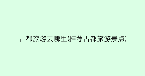 古都旅游去哪里(推荐古都旅游景点)