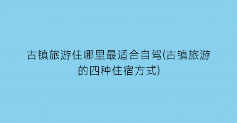 古镇旅游住哪里最适合自驾(古镇旅游的四种住宿方式)