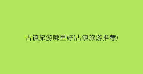 古镇旅游哪里好(古镇旅游推荐)