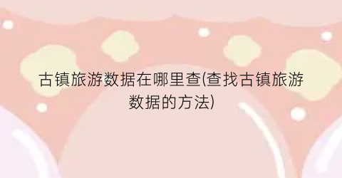 古镇旅游数据在哪里查(查找古镇旅游数据的方法)