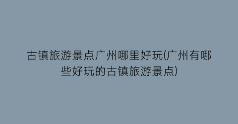 古镇旅游景点广州哪里好玩(广州有哪些好玩的古镇旅游景点)