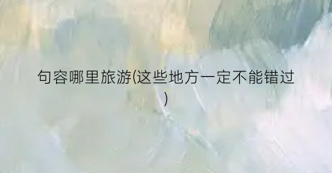 句容哪里旅游(这些地方一定不能错过)